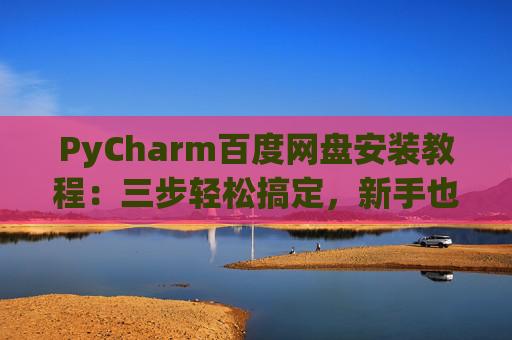 PyCharm百度网盘安装教程：三步轻松搞定，新手也能快速上手